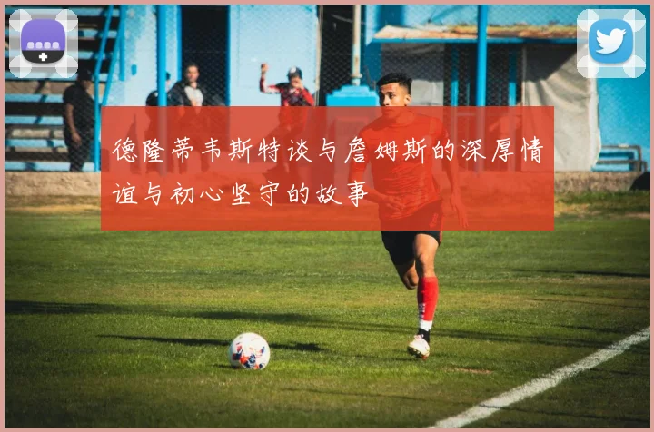 德隆蒂韦斯特谈与詹姆斯的深厚情谊与初心坚守的故事